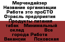 Мерчендайзер › Название организации ­ Работа-это проСТО › Отрасль предприятия ­ Продукты питания, табак › Минимальный оклад ­ 41 000 - Все города Работа » Вакансии   . Псковская обл.,Великие Луки г.